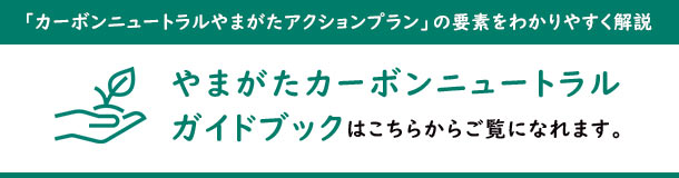 「カーボンニュートラルやまがたアクションプラン」の要素をわかりやすく解説した「やまがたカーボンニュートラルガイドブック」はこちらからご覧になれます。